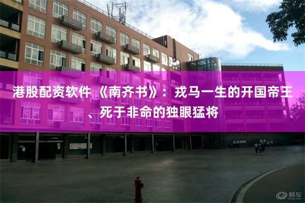 港股配资软件 《南齐书》：戎马一生的开国帝王、死于非命的独眼猛将