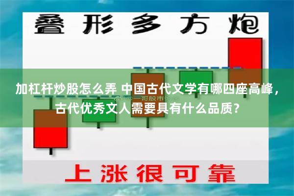 加杠杆炒股怎么弄 中国古代文学有哪四座高峰，古代优秀文人需要具有什么品质？