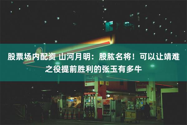 股票场内配资 山河月明：股肱名将！可以让靖难之役提前胜利的张玉有多牛