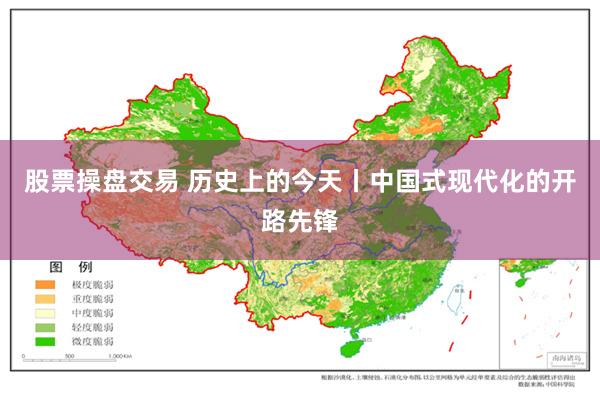 股票操盘交易 历史上的今天丨中国式现代化的开路先锋