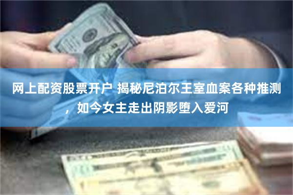 网上配资股票开户 揭秘尼泊尔王室血案各种推测，如今女主走出阴影堕入爱河