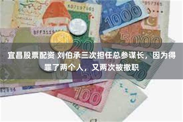 宜昌股票配资 刘伯承三次担任总参谋长，因为得罪了两个人，又两次被撤职