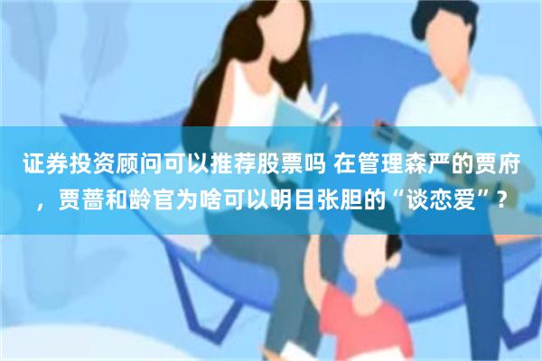 证券投资顾问可以推荐股票吗 在管理森严的贾府，贾蔷和龄官为啥可以明目张胆的“谈恋爱”？