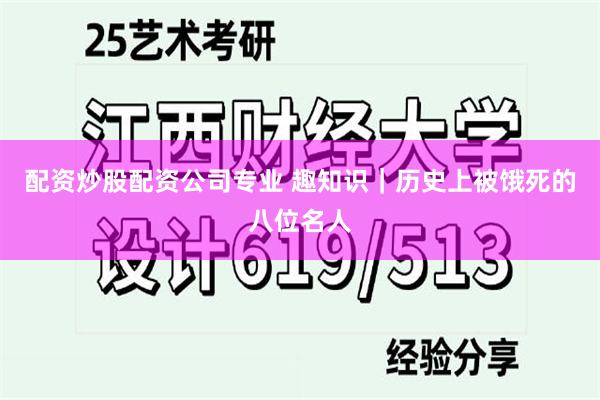 配资炒股配资公司专业 趣知识｜历史上被饿死的八位名人