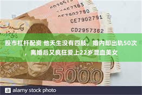 股市杠杆配资 他天生没有四肢，婚内却出轨50次，离婚后又疯狂爱上22岁混血美女