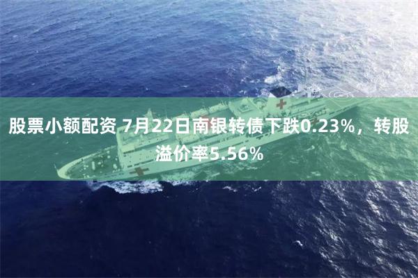 股票小额配资 7月22日南银转债下跌0.23%，转股溢价率5.56%