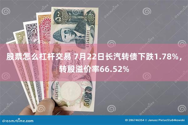 股票怎么杠杆交易 7月22日长汽转债下跌1.78%，转股溢价率66.52%