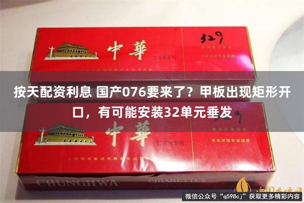 按天配资利息 国产076要来了？甲板出现矩形开口，有可能安装32单元垂发