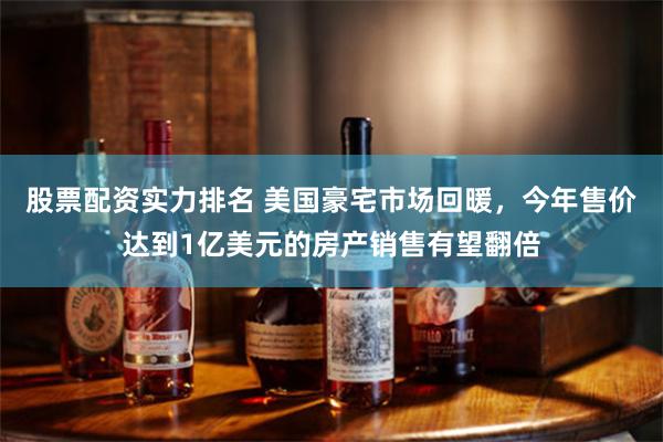 股票配资实力排名 美国豪宅市场回暖，今年售价达到1亿美元的房产销售有望翻倍