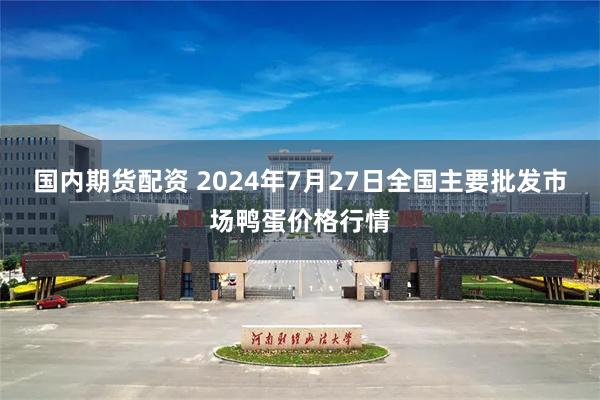 国内期货配资 2024年7月27日全国主要批发市场鸭蛋价格行情