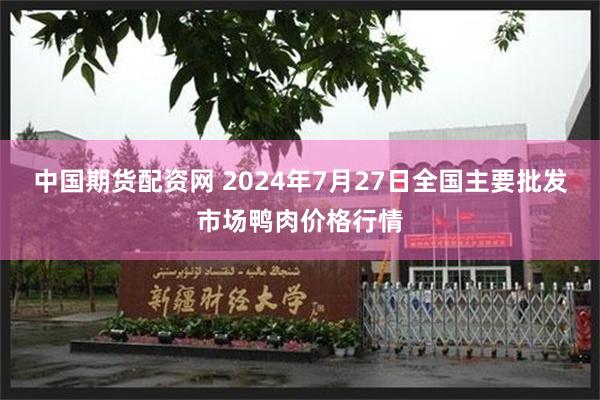 中国期货配资网 2024年7月27日全国主要批发市场鸭肉价格行情