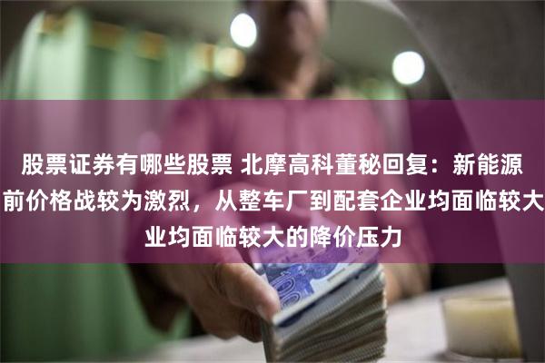 股票证券有哪些股票 北摩高科董秘回复：新能源汽车行业目前价格战较为激烈，从整车厂到配套企业均面临较大的降价压力