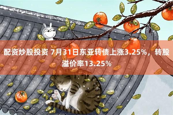 配资炒股投资 7月31日东亚转债上涨3.25%，转股溢价率13.25%