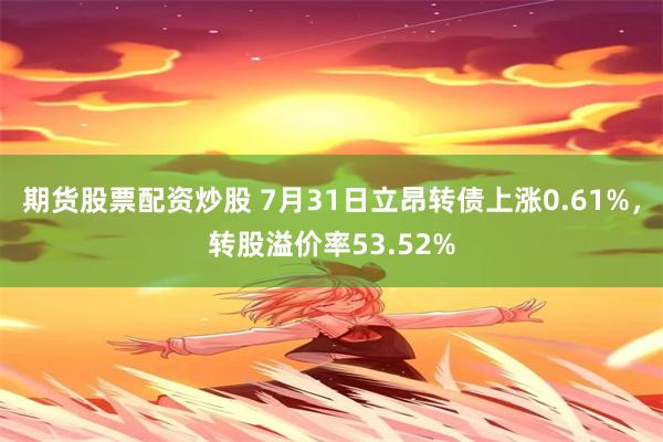 期货股票配资炒股 7月31日立昂转债上涨0.61%，转股溢价率53.52%