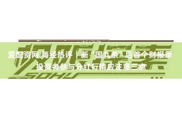 爱配资网 每经热评︱新“国九条”后首个财报季 投资者参与分红行情应注意三点