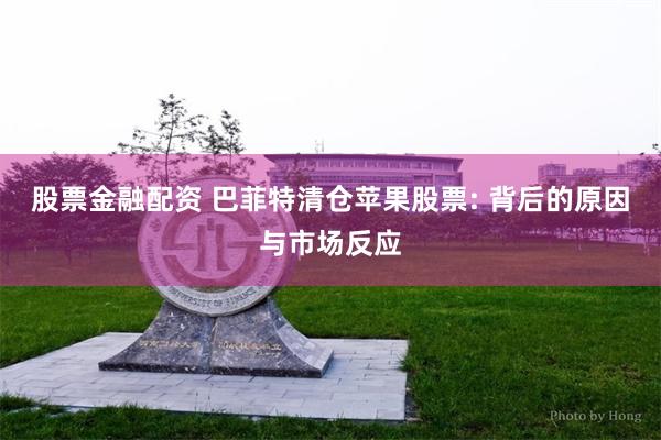 股票金融配资 巴菲特清仓苹果股票: 背后的原因与市场反应