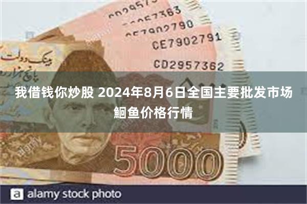 我借钱你炒股 2024年8月6日全国主要批发市场鮰鱼价格行情