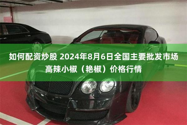 如何配资炒股 2024年8月6日全国主要批发市场高辣小椒（艳椒）价格行情