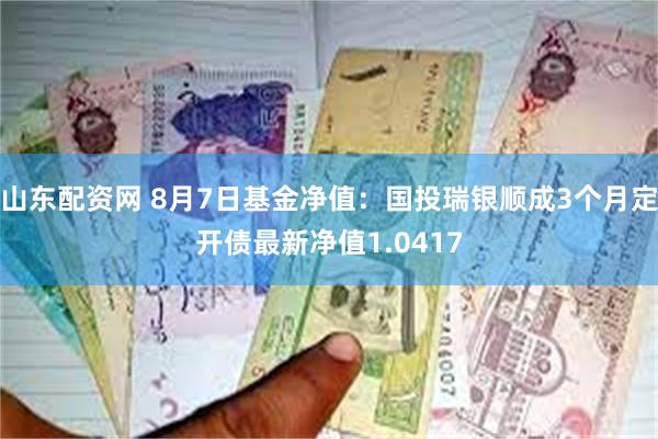 山东配资网 8月7日基金净值：国投瑞银顺成3个月定开债最新净值1.0417