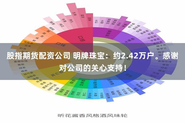 股指期货配资公司 明牌珠宝：约2.42万户。感谢对公司的关心支持！