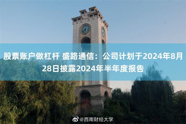 股票账户做杠杆 盛路通信：公司计划于2024年8月28日披露2024年半年度报告