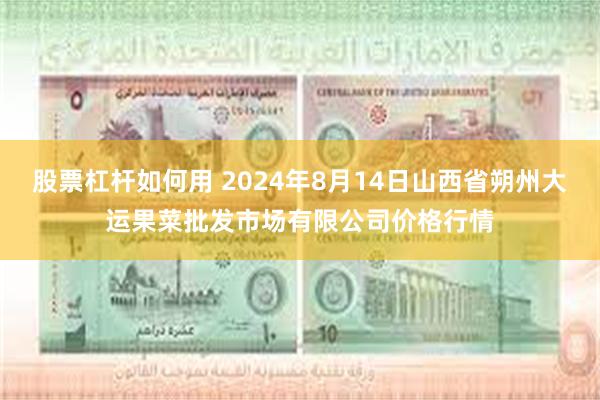 股票杠杆如何用 2024年8月14日山西省朔州大运果菜批发市场有限公司价格行情