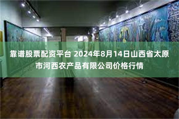 靠谱股票配资平台 2024年8月14日山西省太原市河西农产品有限公司价格行情