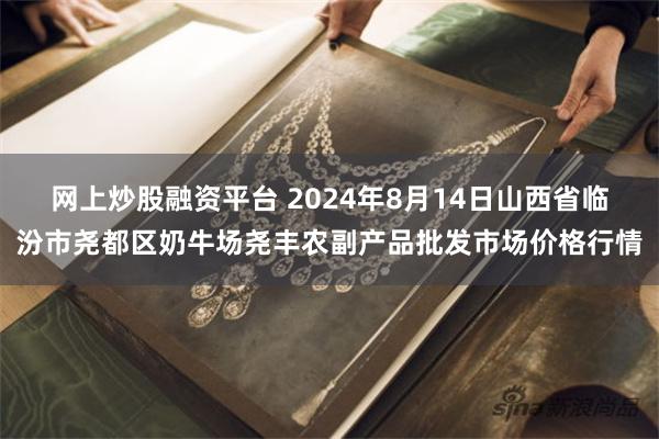 网上炒股融资平台 2024年8月14日山西省临汾市尧都区奶牛场尧丰农副产品批发市场价格行情