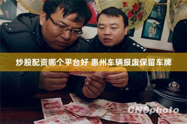 炒股配资哪个平台好 惠州车辆报废保留车牌