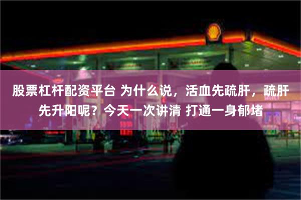 股票杠杆配资平台 为什么说，活血先疏肝，疏肝先升阳呢？今天一次讲清 打通一身郁堵