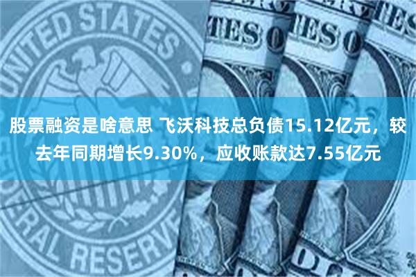 股票融资是啥意思 飞沃科技总负债15.12亿元，较去年同期增长9.30%，应收账款达7.55亿元