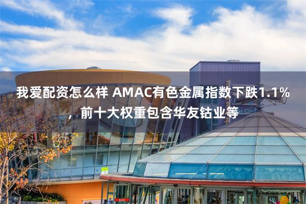 我爱配资怎么样 AMAC有色金属指数下跌1.1%，前十大权重包含华友钴业等