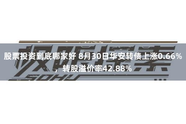 股票投资到底哪家好 8月30日华安转债上涨0.66%，转股溢价率42.88%