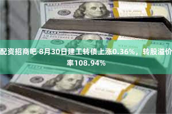 配资招商吧 8月30日建工转债上涨0.36%，转股溢价率108.94%