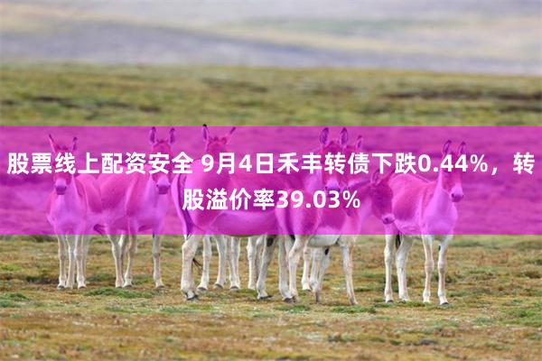 股票线上配资安全 9月4日禾丰转债下跌0.44%，转股溢价率39.03%