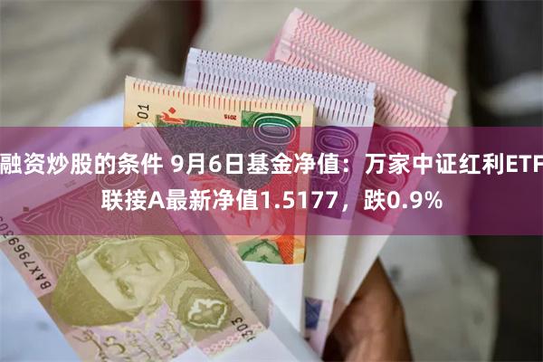 融资炒股的条件 9月6日基金净值：万家中证红利ETF联接A最新净值1.5177，跌0.9%