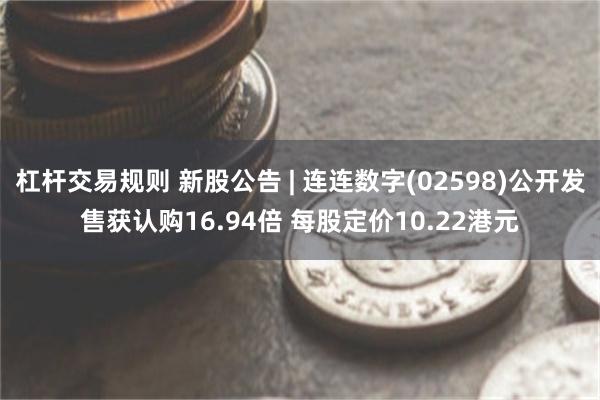 杠杆交易规则 新股公告 | 连连数字(02598)公开发售获认购16.94倍 每股定价10.22港元