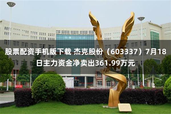 股票配资手机版下载 杰克股份（603337）7月18日主力资金净卖出361.99万元