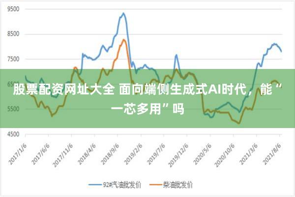 股票配资网址大全 面向端侧生成式AI时代，能“一芯多用”吗