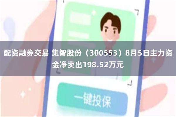 配资融券交易 集智股份（300553）8月5日主力资金净卖出198.52万元