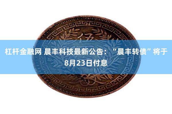 杠杆金融网 晨丰科技最新公告：“晨丰转债”将于8月23日付息