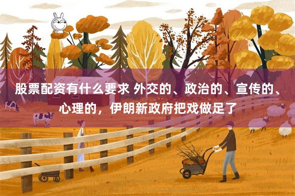 股票配资有什么要求 外交的、政治的、宣传的、心理的，伊朗新政府把戏做足了