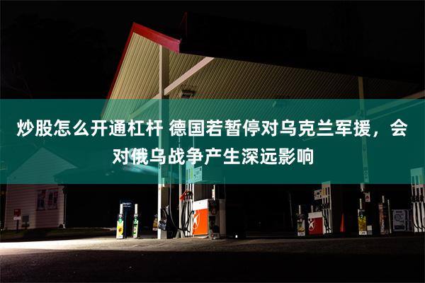 炒股怎么开通杠杆 德国若暂停对乌克兰军援，会对俄乌战争产生深远影响