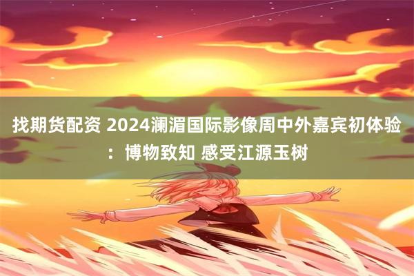 找期货配资 2024澜湄国际影像周中外嘉宾初体验：博物致知 感受江源玉树