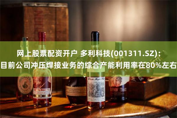 网上股票配资开户 多利科技(001311.SZ)：目前公司冲压焊接业务的综合产能利用率在80%左右