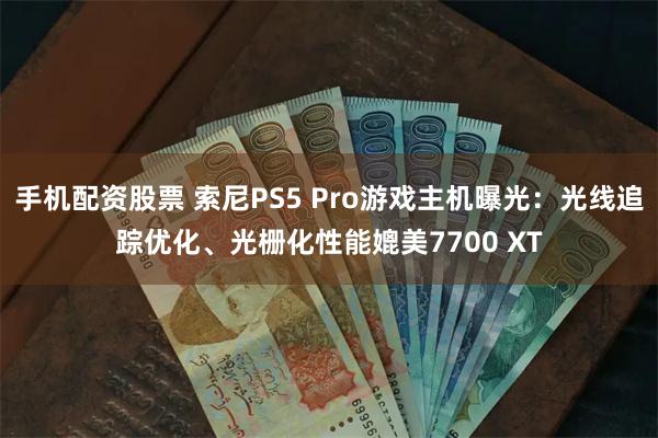 手机配资股票 索尼PS5 Pro游戏主机曝光：光线追踪优化、光栅化性能媲美7700 XT