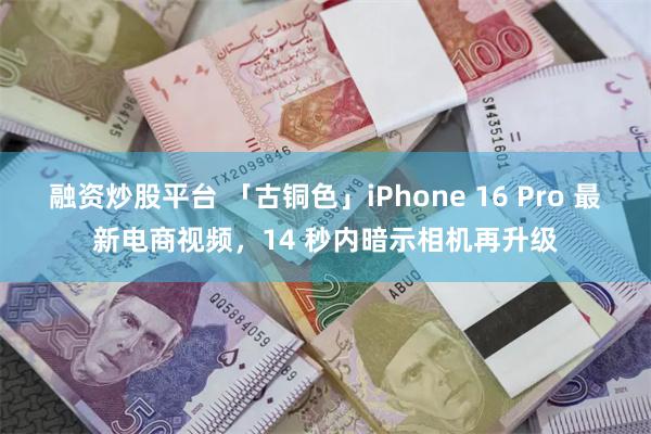 融资炒股平台 「古铜色」iPhone 16 Pro 最新电商视频，14 秒内暗示相机再升级