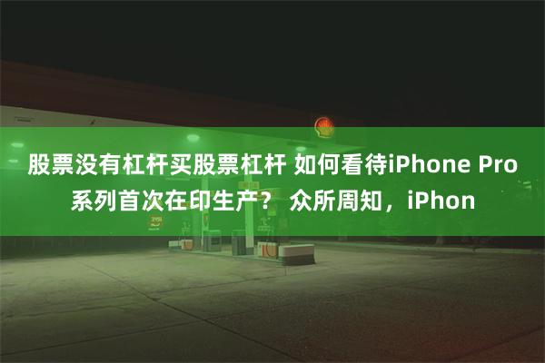 股票没有杠杆买股票杠杆 如何看待iPhone Pro系列首次在印生产？ 众所周知，iPhon