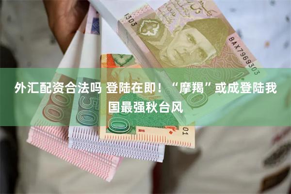 外汇配资合法吗 登陆在即！“摩羯”或成登陆我国最强秋台风