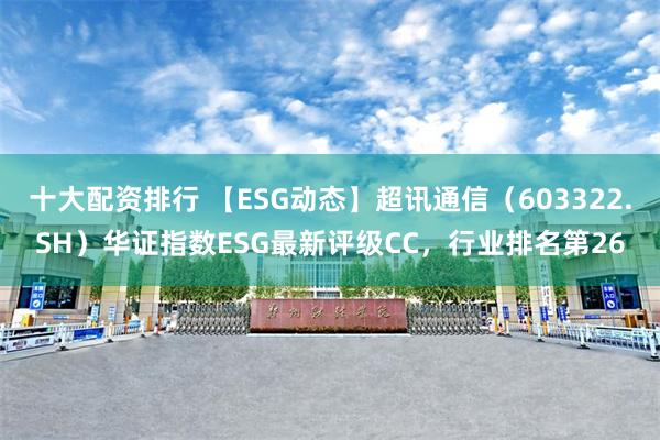 十大配资排行 【ESG动态】超讯通信（603322.SH）华证指数ESG最新评级CC，行业排名第26